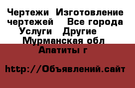 Чертежи. Изготовление чертежей. - Все города Услуги » Другие   . Мурманская обл.,Апатиты г.